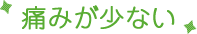 痛みが少ない